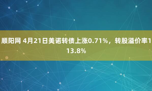 顺阳网 4月21日美诺转债上涨0.71%，转股溢价率113.8%
