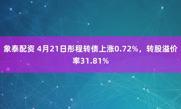象泰配资 4月21日彤程转债上涨0.72%，转股溢价率31.81%