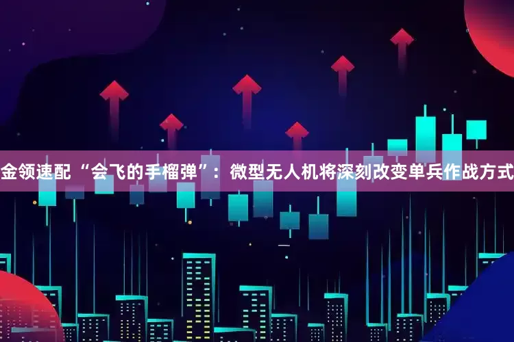 金领速配 “会飞的手榴弹”：微型无人机将深刻改变单兵作战方式