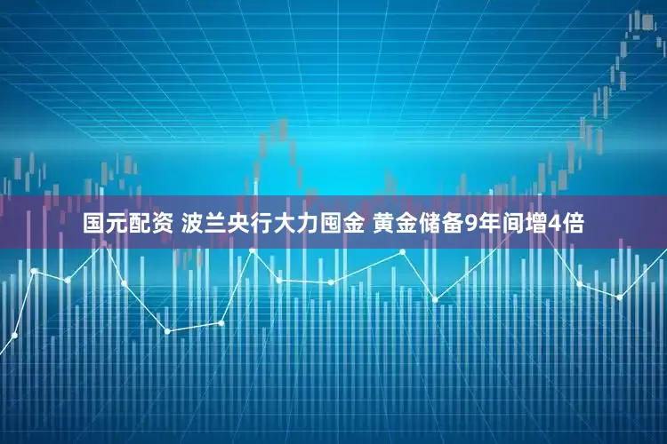 国元配资 波兰央行大力囤金 黄金储备9年间增4倍