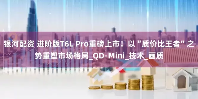 银河配资 进阶版T6L Pro重磅上市！以“质价比王者”之势重塑市场格局_QD-Mini_技术_画质