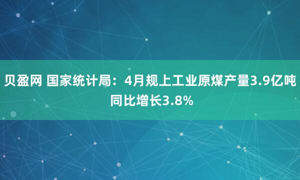 贝盈网 国家统计局：4月规上工业原煤产量3.9亿吨 同比增长3.8%