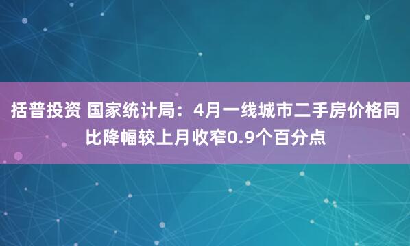 括普投资 国家统计局：4月一线城市二手房价格同比降幅较上月收窄0.9个百分点