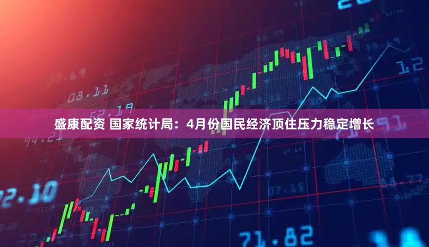 盛康配资 国家统计局：4月份国民经济顶住压力稳定增长