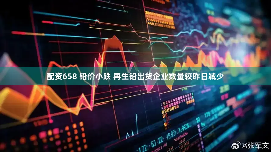 配资658 铅价小跌 再生铅出货企业数量较昨日减少