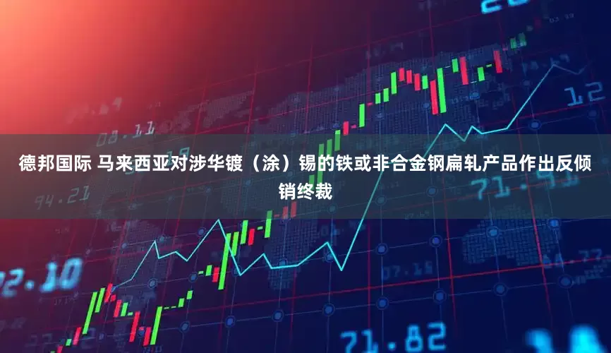 德邦国际 马来西亚对涉华镀（涂）锡的铁或非合金钢扁轧产品作出反倾销终裁
