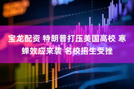 宝龙配资 特朗普打压美国高校 寒蝉效应来袭 名校招生受挫