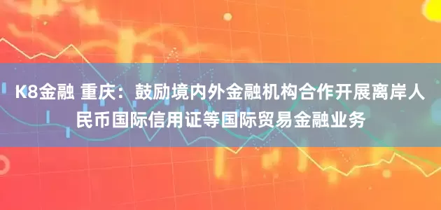 K8金融 重庆：鼓励境内外金融机构合作开展离岸人民币国际信用证等国际贸易金融业务