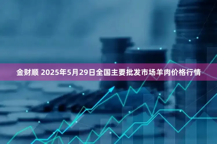 金财顺 2025年5月29日全国主要批发市场羊肉价格行情