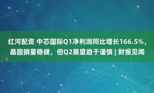 红河配资 中芯国际Q1净利润同比增长166.5%，晶圆销量稳健，但Q2展望趋于谨慎 | 财报见闻