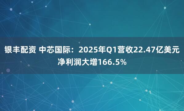 银丰配资 中芯国际：2025年Q1营收22.47亿美元净利润大增166.5%