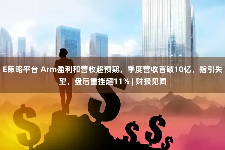 E策略平台 Arm盈利和营收超预期，季度营收首破10亿，指引失望，盘后重挫超11% | 财报见闻
