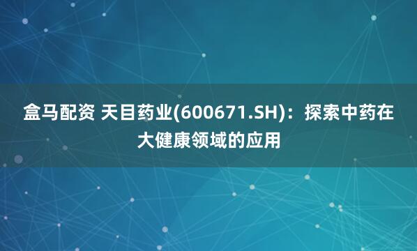 盒马配资 天目药业(600671.SH)：探索中药在大健康领域的应用