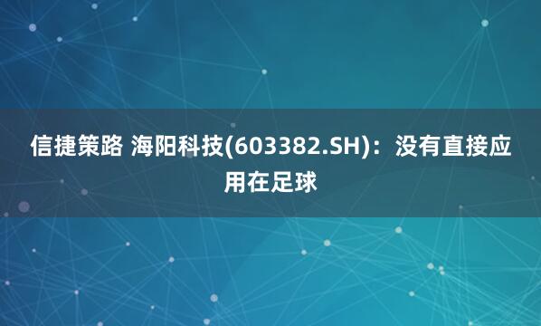 信捷策路 海阳科技(603382.SH)：没有直接应用在足球