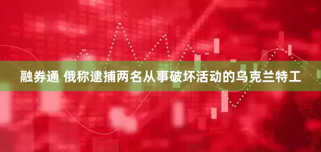融券通 俄称逮捕两名从事破坏活动的乌克兰特工