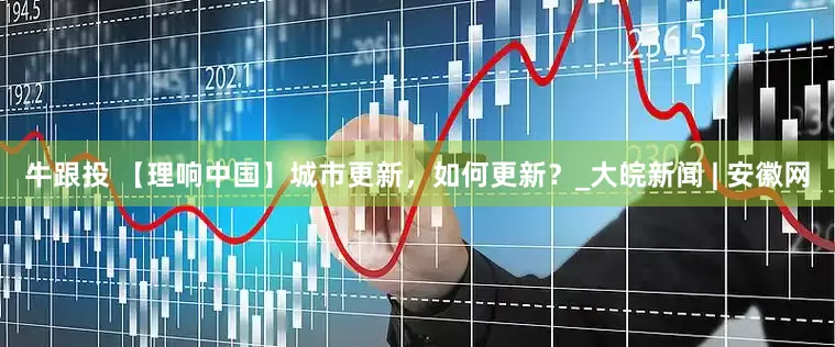 牛跟投 【理响中国】城市更新，如何更新？_大皖新闻 | 安徽网
