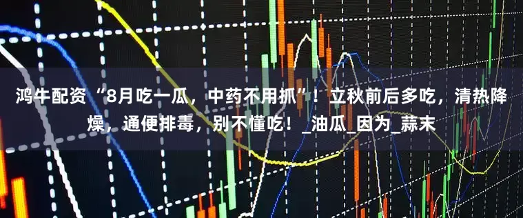 鸿牛配资 “8月吃一瓜，中药不用抓”！立秋前后多吃，清热降燥，通便排毒，别不懂吃！_油瓜_因为_蒜末