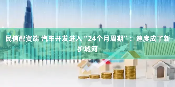 民信配资端 汽车开发进入“24个月周期”：速度成了新护城河