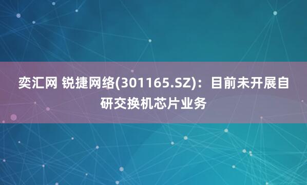 奕汇网 锐捷网络(301165.SZ)：目前未开展自研交换机芯片业务
