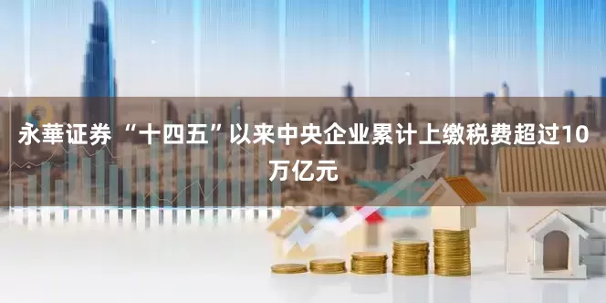 永華证券 “十四五”以来中央企业累计上缴税费超过10万亿元