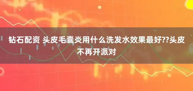 钻石配资 头皮毛囊炎用什么洗发水效果最好??头皮不再开派对
