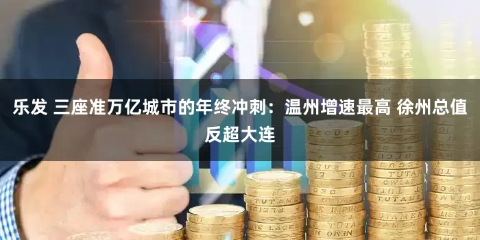 乐发 三座准万亿城市的年终冲刺：温州增速最高 徐州总值反超大连