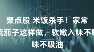 聚点股 米饭杀手！家常红烧茄子这样做，软嫩入味不吸油