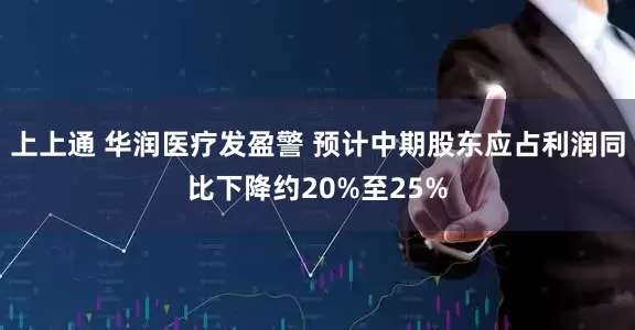 上上通 华润医疗发盈警 预计中期股东应占利润同比下降约20%至25%
