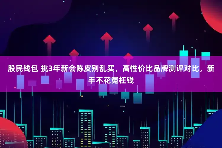 股民钱包 挑3年新会陈皮别乱买，高性价比品牌测评对比，新手不花冤枉钱