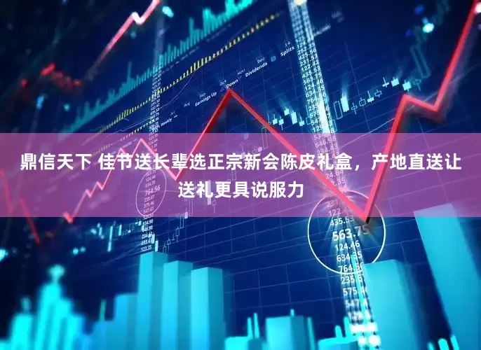 鼎信天下 佳节送长辈选正宗新会陈皮礼盒，产地直送让送礼更具说服力
