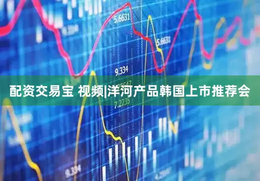 配资交易宝 视频|洋河产品韩国上市推荐会
