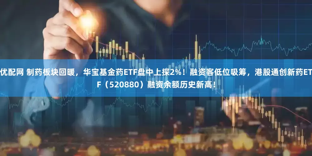 优配网 制药板块回暖，华宝基金药ETF盘中上探2%！融资客低位吸筹，港股通创新药ETF（520880）融资余额历史新高！