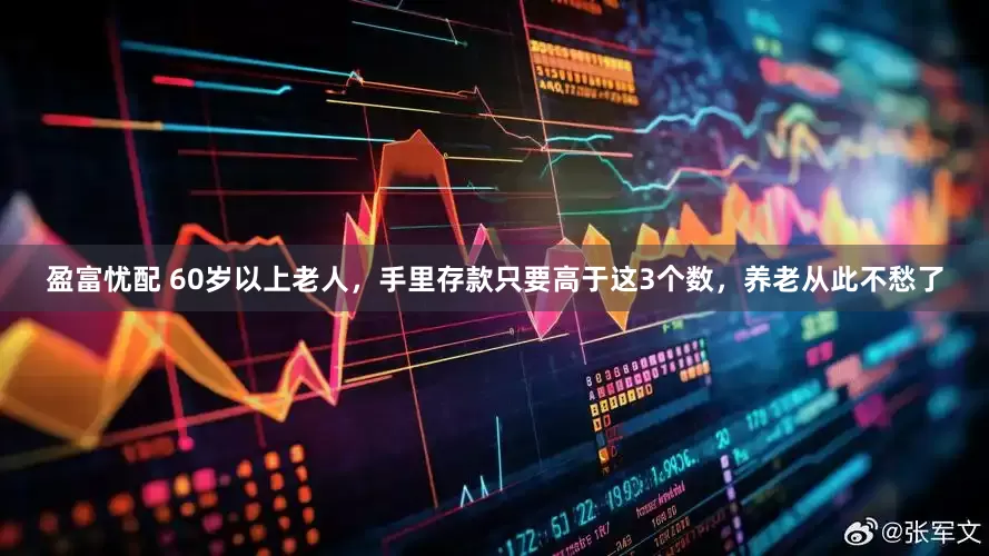 盈富忧配 60岁以上老人，手里存款只要高于这3个数，养老从此不愁了